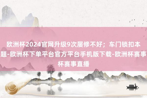 欧洲杯2024官网升级9次屡修不好；车门锁扣本无问题-欧洲杯
