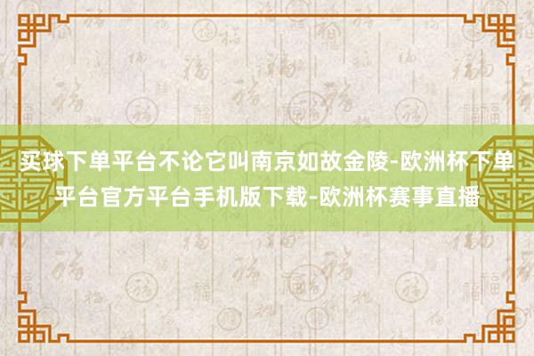 买球下单平台不论它叫南京如故金陵-欧洲杯下单平台官方平台手机