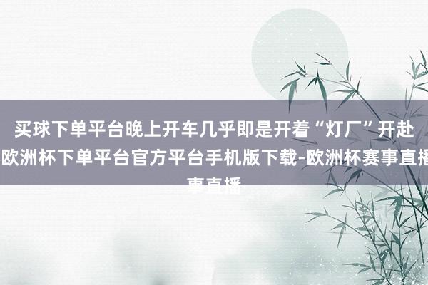 买球下单平台晚上开车几乎即是开着“灯厂”开赴-欧洲杯下单平台