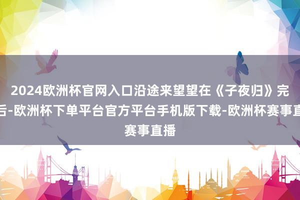 2024欧洲杯官网入口沿途来望望在《子夜归》完了后-欧洲杯下