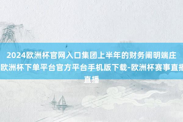 2024欧洲杯官网入口集团上半年的财务阐明端庄-欧洲杯下单平