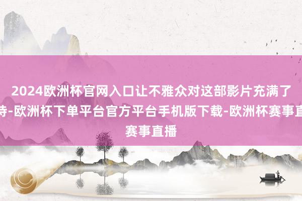 2024欧洲杯官网入口让不雅众对这部影片充满了期待-欧洲杯下