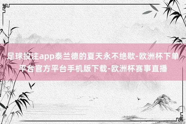 足球投注app泰兰德的夏天永不绝歇-欧洲杯下单平台官方平台手机版下载-欧洲杯赛事直播