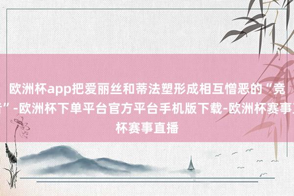 欧洲杯app把爱丽丝和蒂法塑形成相互憎恶的“竞争者”-欧洲杯