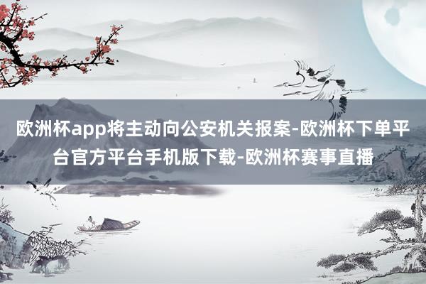 欧洲杯app将主动向公安机关报案-欧洲杯下单平台官方平台手机