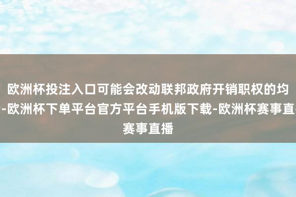 欧洲杯投注入口可能会改动联邦政府开销职权的均衡-欧洲杯下单平