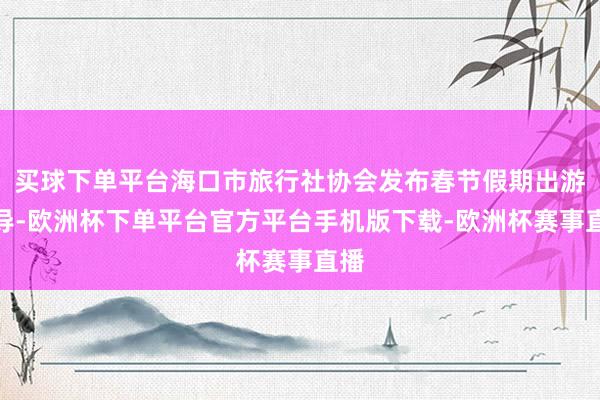 买球下单平台海口市旅行社协会发布春节假期出游教导-欧洲杯下单