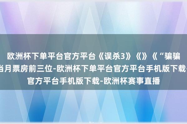 欧洲杯下单平台官方平台《误杀3》《》《“骗骗”心爱你》暂列当