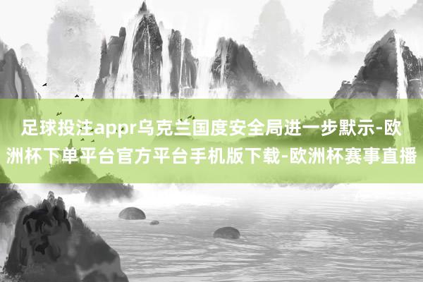 足球投注appr乌克兰国度安全局进一步默示-欧洲杯下单平台官