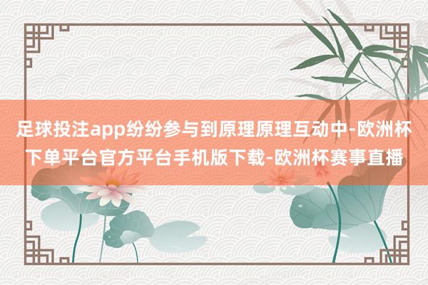 足球投注app纷纷参与到原理原理互动中-欧洲杯下单平台官方平