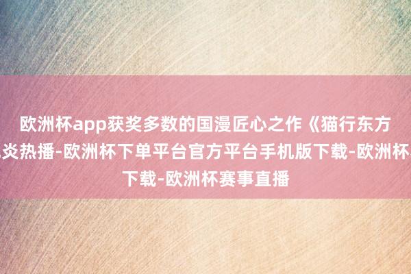 欧洲杯app获奖多数的国漫匠心之作《猫行东方》正在优炎热播-