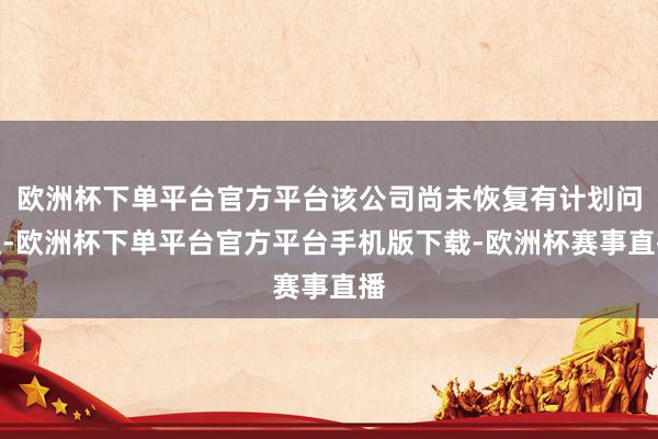 欧洲杯下单平台官方平台该公司尚未恢复有计划问题-欧洲杯下单平