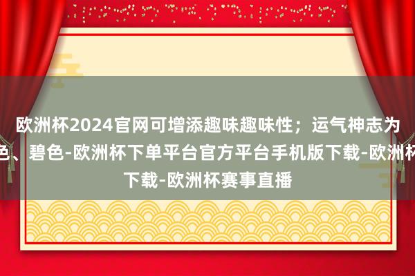 欧洲杯2024官网可增添趣味趣味性；运气神志为绿色、青色、碧