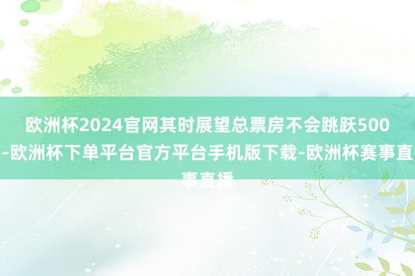 欧洲杯2024官网其时展望总票房不会跳跃500万-欧洲杯下单平台官方平台手机版下载-欧洲杯赛事直播