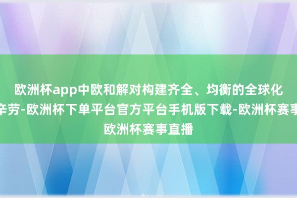 欧洲杯app中欧和解对构建齐全、均衡的全球化至关辛劳-欧洲杯