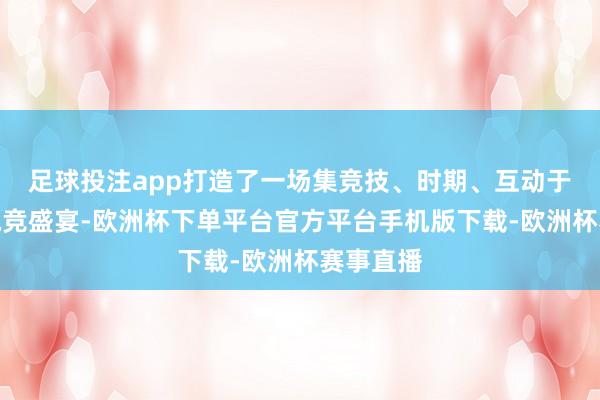 足球投注app打造了一场集竞技、时期、互动于一体的电竞盛宴-