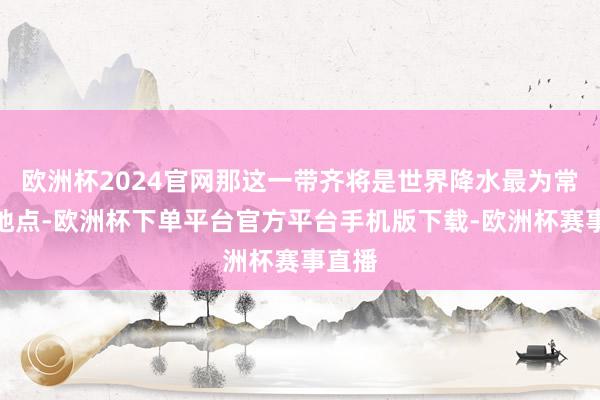 欧洲杯2024官网那这一带齐将是世界降水最为常常的地点-欧洲