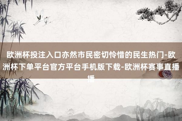 欧洲杯投注入口亦然市民密切怜惜的民生热门-欧洲杯下单平台官方