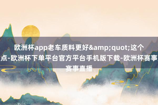 欧洲杯app老车质料更好&quot;这个不雅点-欧洲
