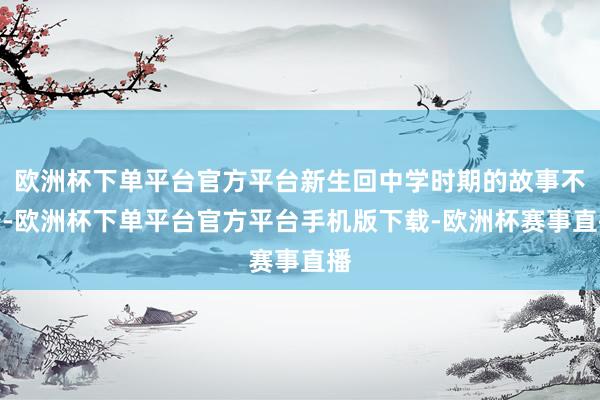 欧洲杯下单平台官方平台新生回中学时期的故事不少-欧洲杯下单平