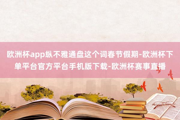 欧洲杯app纵不雅通盘这个词春节假期-欧洲杯下单平台官方平台
