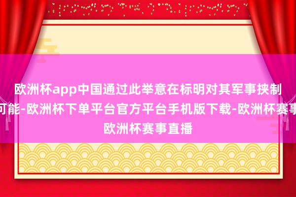 欧洲杯app中国通过此举意在标明对其军事挟制绝无可能-欧洲杯