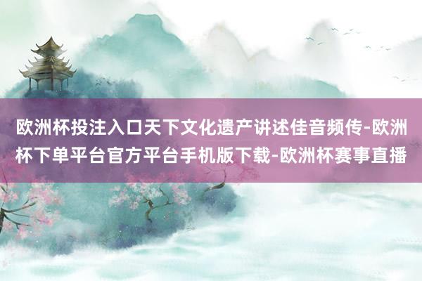 欧洲杯投注入口天下文化遗产讲述佳音频传-欧洲杯下单平台官方平