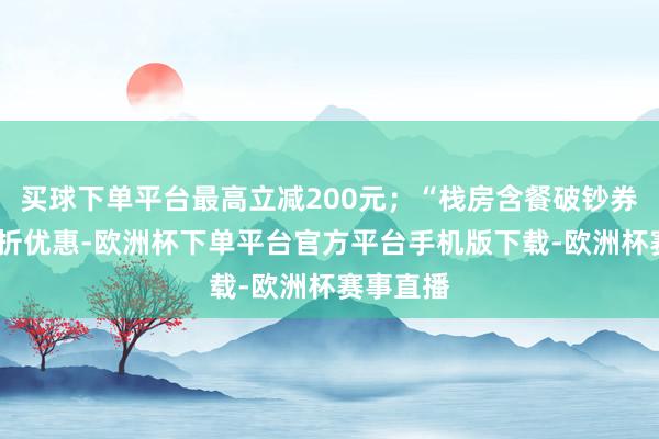 买球下单平台最高立减200元；“栈房含餐破钞券”可享8折优惠