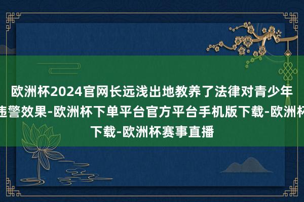 欧洲杯2024官网长远浅出地教养了法律对青少年的保护及违警效