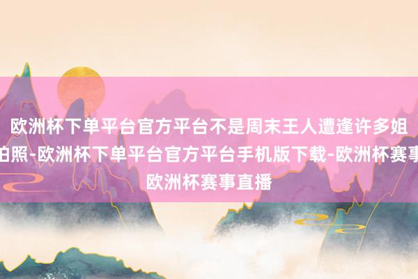 欧洲杯下单平台官方平台不是周末王人遭逢许多姐妹去拍照-欧洲杯