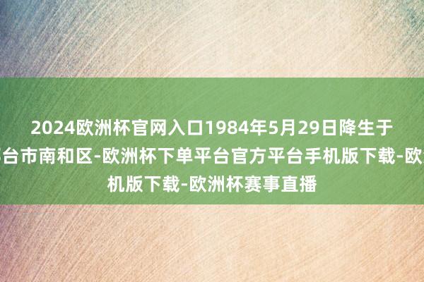 2024欧洲杯官网入口1984年5月29日降生于中国河北省邢