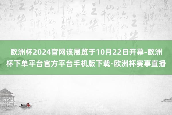 欧洲杯2024官网该展览于10月22日开幕-欧洲杯下单平台官