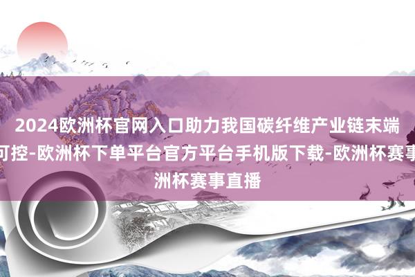 2024欧洲杯官网入口助力我国碳纤维产业链末端自主可控-欧洲杯下单平台官方平台手机版下载-欧洲杯赛事直播 2024欧洲杯官网入口助力我国碳纤维产业链末端自主可控-欧洲