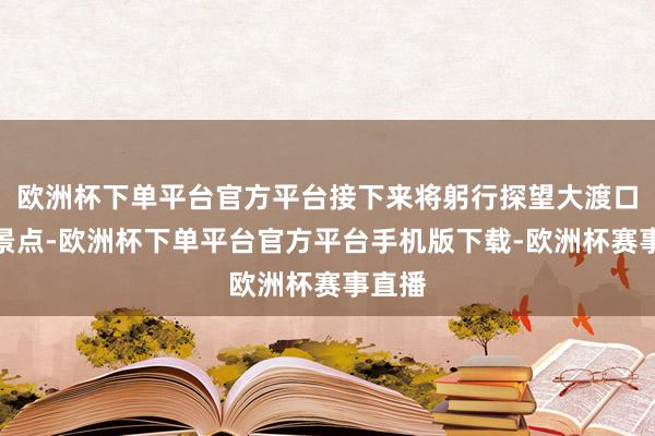 欧洲杯下单平台官方平台接下来将躬行探望大渡口更多景点-欧洲杯下单平台官方平台手机版下载-欧洲杯赛事直播 欧洲杯下单平台官方平台接下来将躬行探望大渡口更多景点-欧洲杯