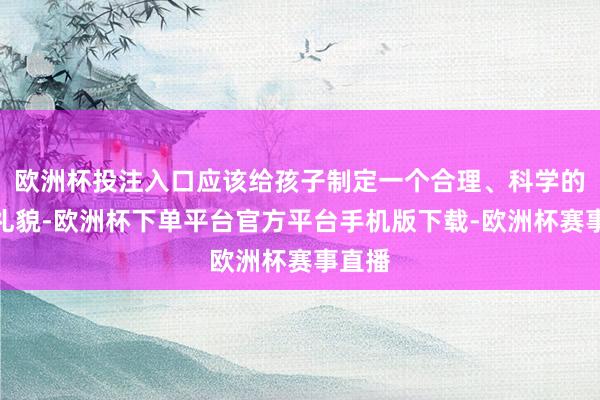 欧洲杯投注入口应该给孩子制定一个合理、科学的学习礼貌-欧洲杯下单平台官方平台手机版下载-欧洲杯赛事直播 欧洲杯投注入口应该给孩子制定一个合理、科学的学习礼貌-欧洲杯