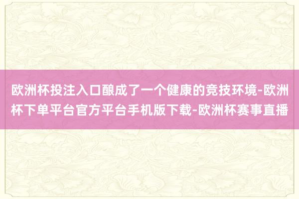 欧洲杯投注入口酿成了一个健康的竞技环境-欧洲杯下单平台官方平台手机版下载-欧洲杯赛事直播 欧洲杯投注入口酿成了一个健康的竞技环境-欧洲杯下单平台官方平
