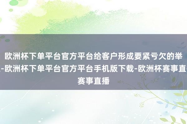 欧洲杯下单平台官方平台给客户形成要紧亏欠的举止-欧洲杯下单平台官方平台手机版下载-欧洲杯赛事直播 欧洲杯下单平台官方平台给客户形成要紧亏欠的举止-欧洲杯下单平