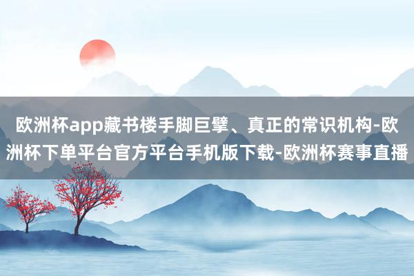 欧洲杯app藏书楼手脚巨擘、真正的常识机构-欧洲杯下单平台官