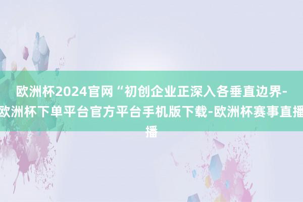 欧洲杯2024官网“初创企业正深入各垂直边界-欧洲杯下单平台
