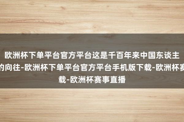 欧洲杯下单平台官方平台这是千百年来中国东谈主最朴素的向往-欧洲杯下单平台官方平台手机版下载-欧洲杯赛事直播