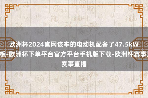 欧洲杯2024官网该车的电动机配备了47.5kWh电板-欧洲杯下单平台官方平台手机版下载-欧洲杯赛事直播