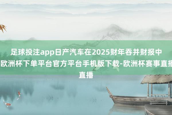 足球投注app日产汽车在2025财年吞并财报中-欧洲杯下单平