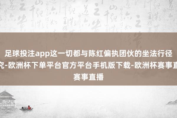 足球投注app这一切都与陈红偏执团伙的坐法行径研究-欧洲杯下单平台官方平台手机版下载-欧洲杯赛事直播