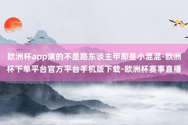 欧洲杯app演的不是路东谈主甲即是小混混-欧洲杯下单平台官方
