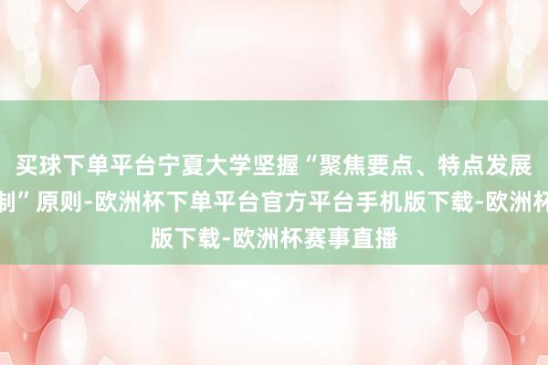 买球下单平台宁夏大学坚握“聚焦要点、特点发展、鼎新机制”原则