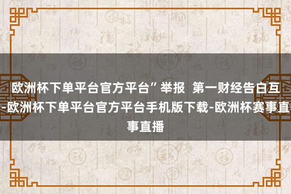 欧洲杯下单平台官方平台”举报  第一财经告白互助-欧洲杯下单