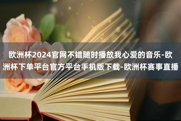 欧洲杯2024官网不错随时播放我心爱的音乐-欧洲杯下单平台官