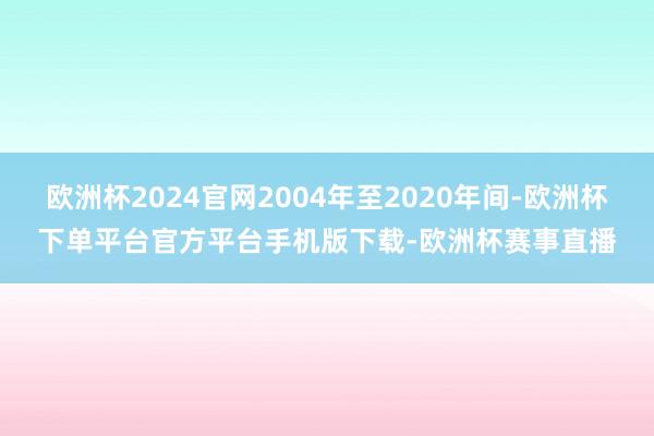 欧洲杯2024官网2004年至2020年间-欧洲杯下单平台官