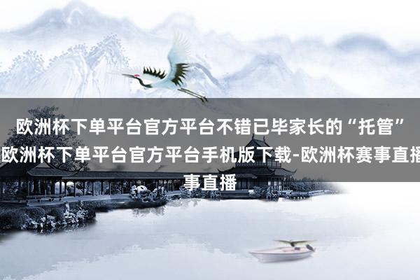 欧洲杯下单平台官方平台不错已毕家长的“托管”-欧洲杯下单平台官方平台手机版下载-欧洲杯赛事直播