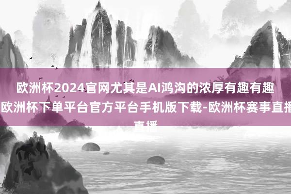 欧洲杯2024官网尤其是AI鸿沟的浓厚有趣有趣-欧洲杯下单平